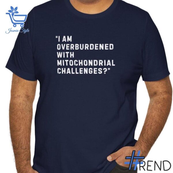 The I am overburdened with mitochondrial challenges Shirt adds a colorful spark to your wardrobe.