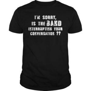 The I’m Sorry Is The Band Interrupting Your Conversation Shirt adds a colorful spark to your wardrobe.