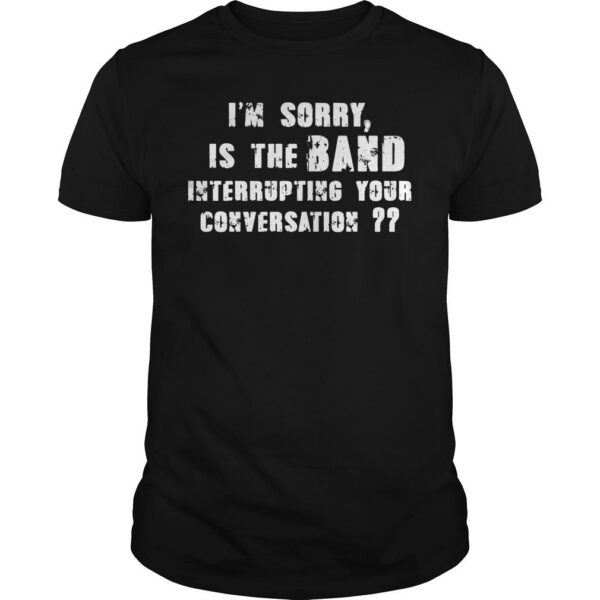 The I’m Sorry Is The Band Interrupting Your Conversation Shirt adds a colorful spark to your wardrobe.